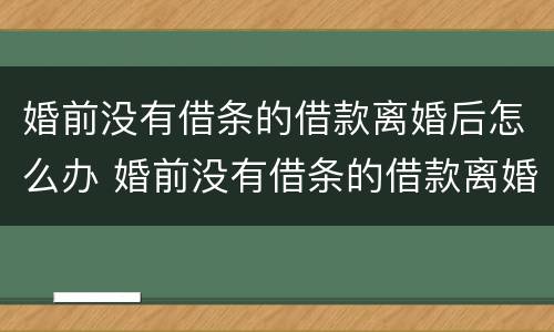 婚前没有借条的借款离婚后怎么办 婚前没有借条的借款离婚后怎么办理