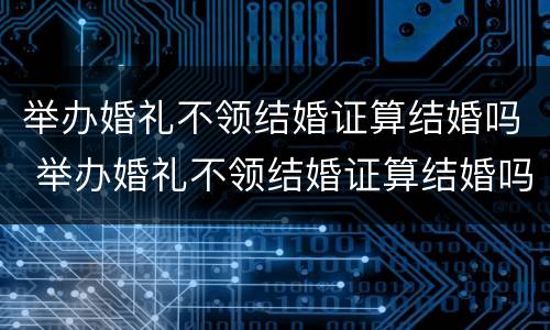 举办婚礼不领结婚证算结婚吗 举办婚礼不领结婚证算结婚吗女方