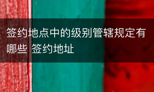 签约地点中的级别管辖规定有哪些 签约地址