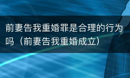 前妻告我重婚罪是合理的行为吗（前妻告我重婚成立）