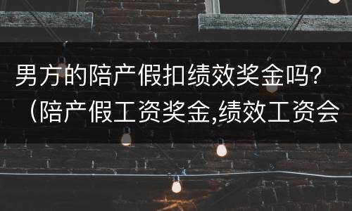 男方的陪产假扣绩效奖金吗？（陪产假工资奖金,绩效工资会扣吗）