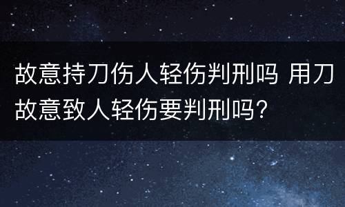 故意持刀伤人轻伤判刑吗 用刀故意致人轻伤要判刑吗?