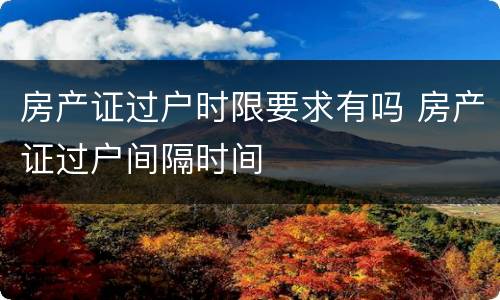 房产证过户时限要求有吗 房产证过户间隔时间