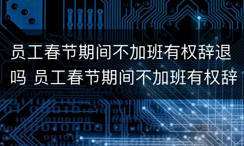 员工春节期间不加班有权辞退吗 员工春节期间不加班有权辞退吗怎么办