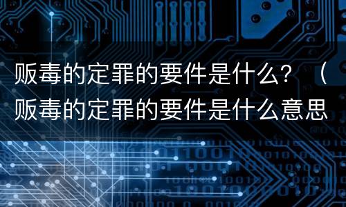 贩毒的定罪的要件是什么？（贩毒的定罪的要件是什么意思）