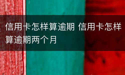 信用卡怎样算逾期 信用卡怎样算逾期两个月