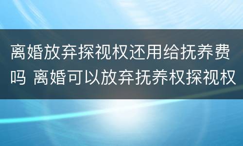 离婚放弃探视权还用给抚养费吗 离婚可以放弃抚养权探视权