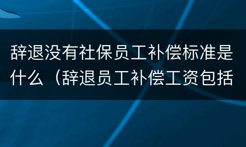 辞退没有社保员工补偿标准是什么（辞退员工补偿工资包括社保吗）