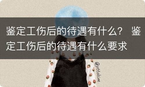 鉴定工伤后的待遇有什么？ 鉴定工伤后的待遇有什么要求