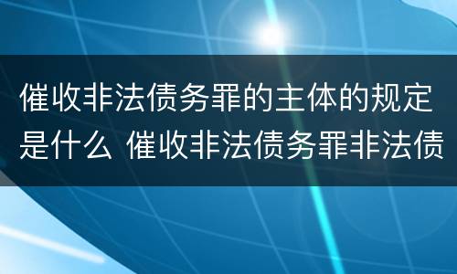 催收非法债务罪的主体的规定是什么 催收非法债务罪非法债务的认定