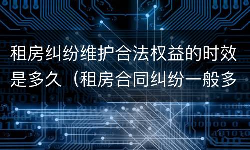 租房纠纷维护合法权益的时效是多久（租房合同纠纷一般多久纠纷）