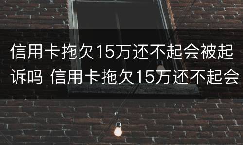 信用卡拖欠15万还不起会被起诉吗 信用卡拖欠15万还不起会被起诉吗怎么办