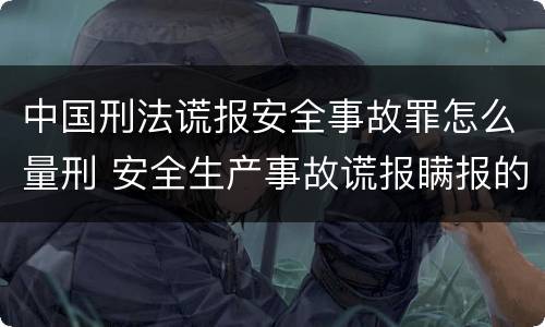 中国刑法谎报安全事故罪怎么量刑 安全生产事故谎报瞒报的最新量刑