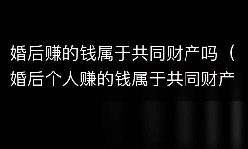婚后赚的钱属于共同财产吗（婚后个人赚的钱属于共同财产吗）