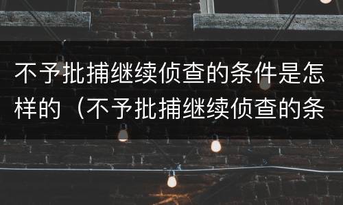 不予批捕继续侦查的条件是怎样的（不予批捕继续侦查的条件是怎样的规定）