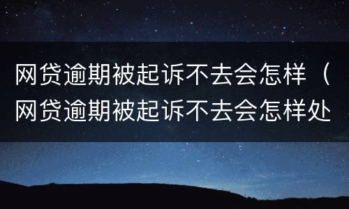 网贷逾期被起诉不去会怎样（网贷逾期被起诉不去会怎样处理）