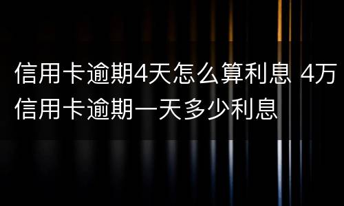 信用卡逾期4天怎么算利息 4万信用卡逾期一天多少利息