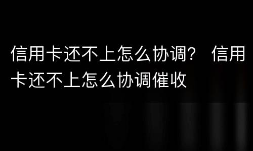 信用卡还不上怎么协调？ 信用卡还不上怎么协调催收