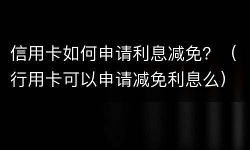 信用卡如何申请利息减免？（行用卡可以申请减免利息么）
