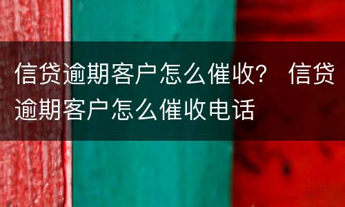 信贷逾期客户怎么催收？ 信贷逾期客户怎么催收电话