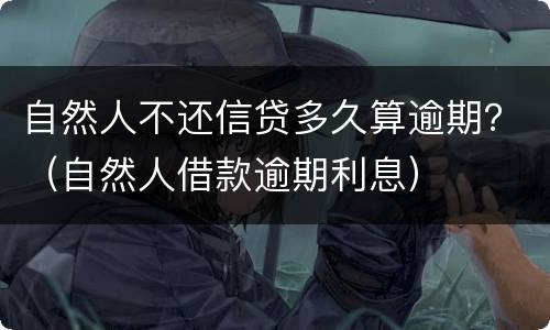自然人不还信贷多久算逾期？（自然人借款逾期利息）