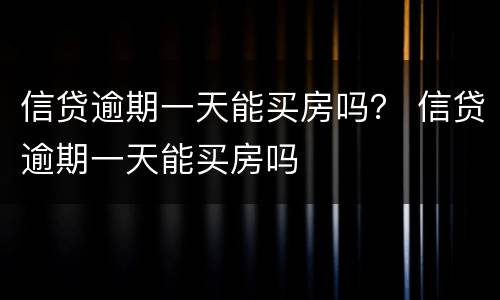 信贷逾期一天能买房吗？ 信贷逾期一天能买房吗