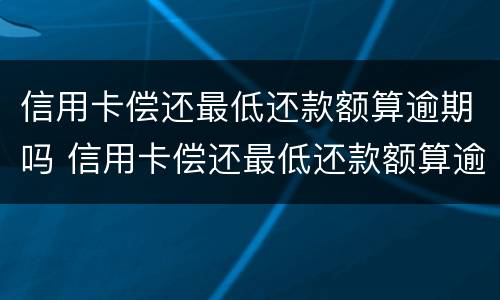 信用卡偿还最低还款额算逾期吗 信用卡偿还最低还款额算逾期吗怎么办