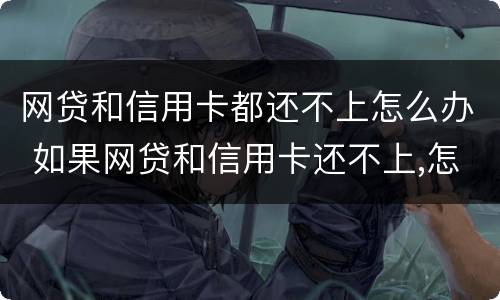 网贷和信用卡都还不上怎么办 如果网贷和信用卡还不上,怎么办