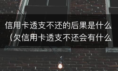 信用卡透支不还的后果是什么（欠信用卡透支不还会有什么问题）