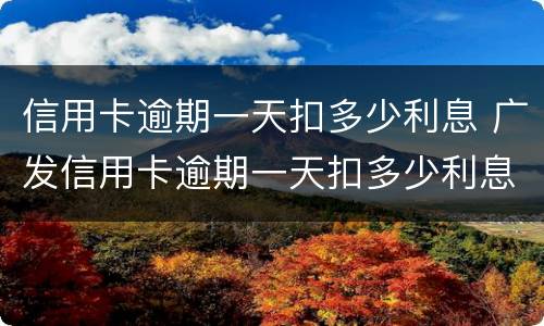 信用卡逾期一天扣多少利息 广发信用卡逾期一天扣多少利息