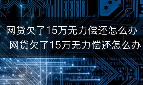 网贷欠了15万无力偿还怎么办 网贷欠了15万无力偿还怎么办呢