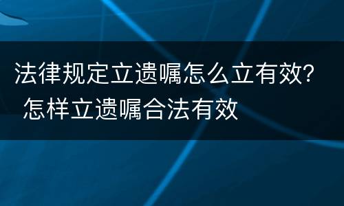 法律规定立遗嘱怎么立有效？ 怎样立遗嘱合法有效