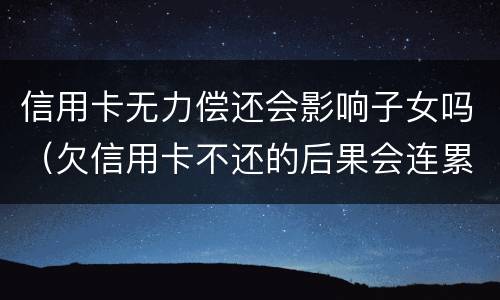 信用卡无力偿还会影响子女吗（欠信用卡不还的后果会连累孩子吗）