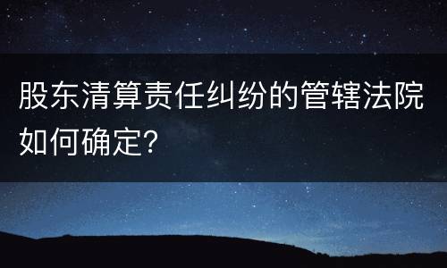股东清算责任纠纷的管辖法院如何确定？