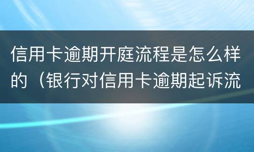 信用卡逾期开庭流程是怎么样的（银行对信用卡逾期起诉流程）