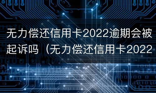 无力偿还信用卡2022逾期会被起诉吗（无力偿还信用卡2022逾期会被起诉吗知乎）