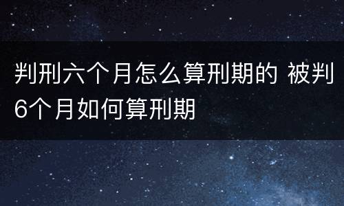 判刑六个月怎么算刑期的 被判6个月如何算刑期