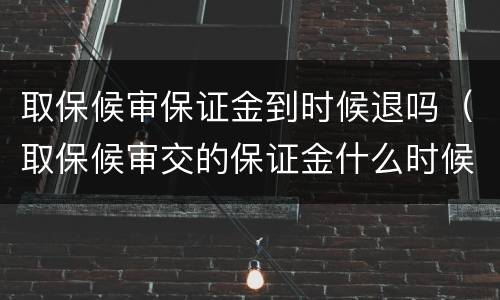 取保候审保证金到时候退吗（取保候审交的保证金什么时候可以退）
