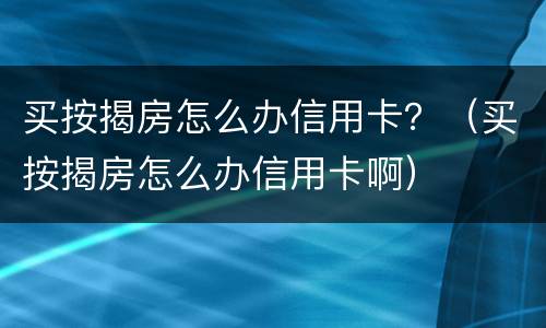 买按揭房怎么办信用卡？（买按揭房怎么办信用卡啊）