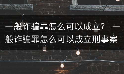 一般诈骗罪怎么可以成立？ 一般诈骗罪怎么可以成立刑事案件
