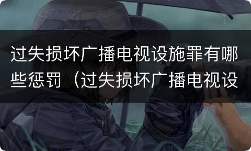 过失损坏广播电视设施罪有哪些惩罚（过失损坏广播电视设施、公用电信设施罪）