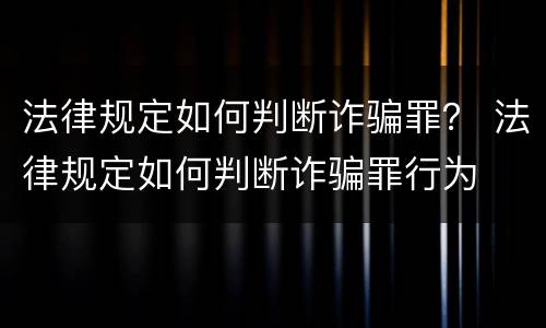 法律规定如何判断诈骗罪？ 法律规定如何判断诈骗罪行为