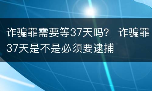 诈骗罪需要等37天吗？ 诈骗罪37天是不是必须要逮捕