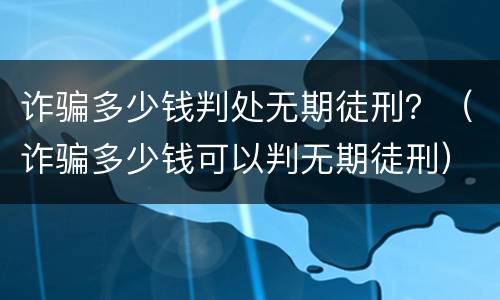 诈骗多少钱判处无期徒刑？（诈骗多少钱可以判无期徒刑）