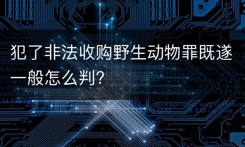 犯了非法收购野生动物罪既遂一般怎么判?