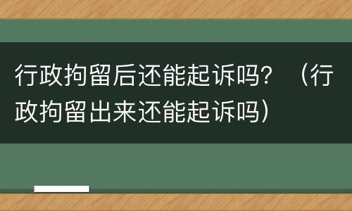 行政拘留后还能起诉吗？（行政拘留出来还能起诉吗）