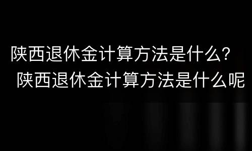 陕西退休金计算方法是什么？ 陕西退休金计算方法是什么呢
