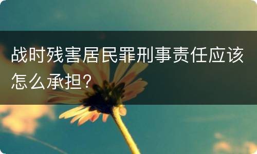 战时残害居民罪刑事责任应该怎么承担?