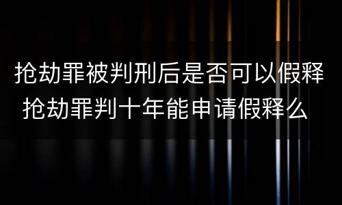 抢劫罪被判刑后是否可以假释 抢劫罪判十年能申请假释么
