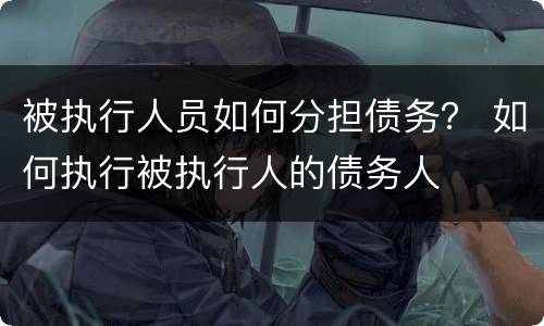 被执行人员如何分担债务？ 如何执行被执行人的债务人